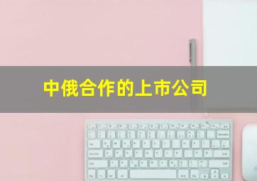 中俄合作的上市公司