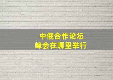 中俄合作论坛峰会在哪里举行