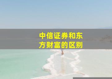 中信证券和东方财富的区别