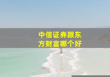 中信证券跟东方财富哪个好