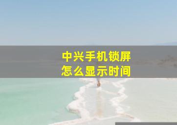 中兴手机锁屏怎么显示时间