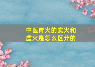 中医胃火的实火和虚火是怎么区分的