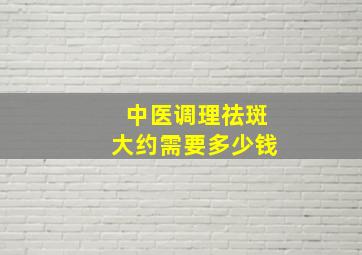 中医调理祛斑大约需要多少钱