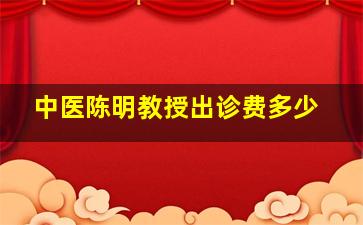 中医陈明教授出诊费多少