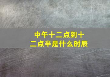 中午十二点到十二点半是什么时辰