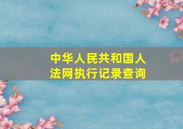 中华人民共和国人法网执行记录查询