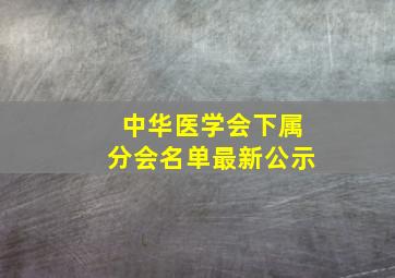 中华医学会下属分会名单最新公示