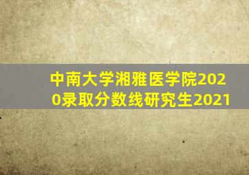 中南大学湘雅医学院2020录取分数线研究生2021