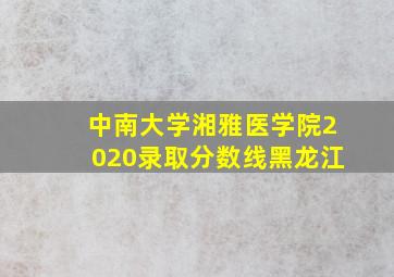 中南大学湘雅医学院2020录取分数线黑龙江