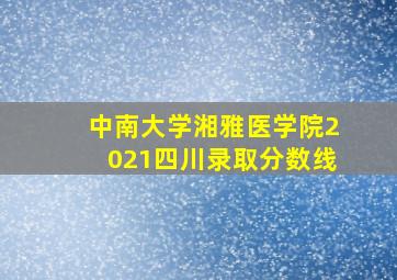 中南大学湘雅医学院2021四川录取分数线