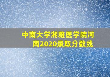 中南大学湘雅医学院河南2020录取分数线