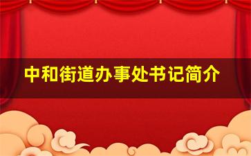 中和街道办事处书记简介