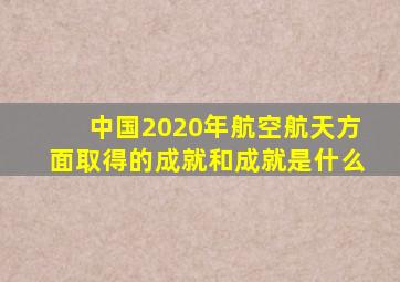 中国2020年航空航天方面取得的成就和成就是什么