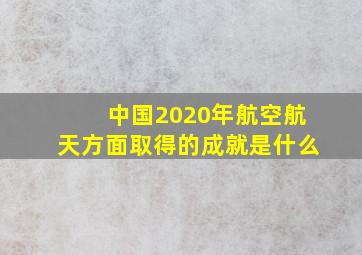 中国2020年航空航天方面取得的成就是什么