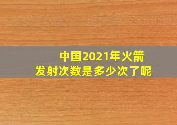 中国2021年火箭发射次数是多少次了呢