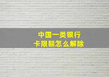 中国一类银行卡限额怎么解除