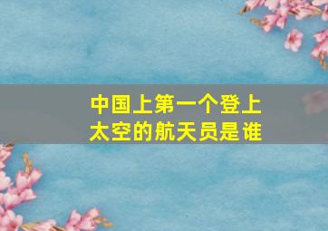 中国上第一个登上太空的航天员是谁