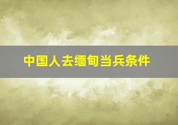 中国人去缅甸当兵条件