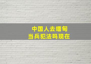 中国人去缅甸当兵犯法吗现在