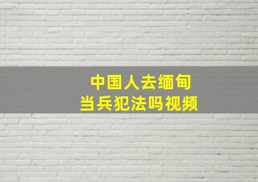 中国人去缅甸当兵犯法吗视频