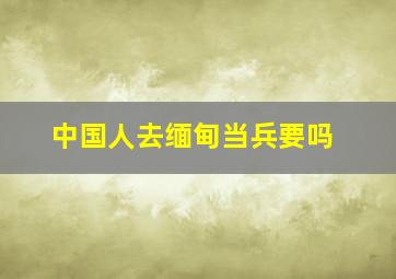 中国人去缅甸当兵要吗