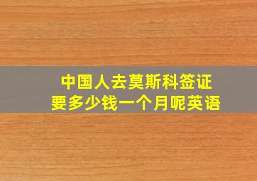 中国人去莫斯科签证要多少钱一个月呢英语