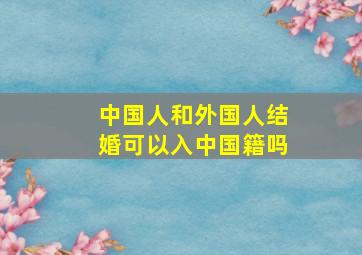 中国人和外国人结婚可以入中国籍吗