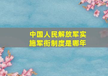 中国人民解放军实施军衔制度是哪年