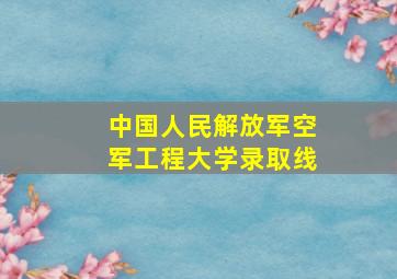 中国人民解放军空军工程大学录取线