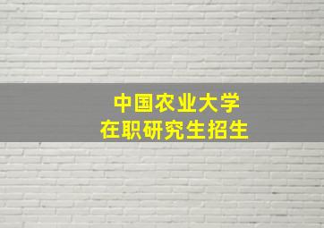 中国农业大学在职研究生招生