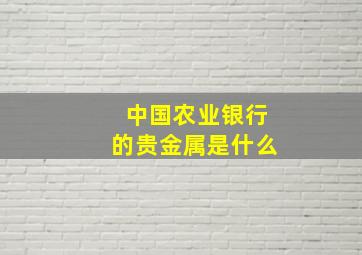 中国农业银行的贵金属是什么