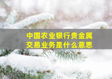 中国农业银行贵金属交易业务是什么意思