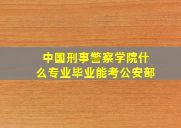 中国刑事警察学院什么专业毕业能考公安部