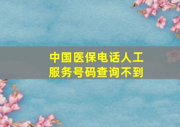 中国医保电话人工服务号码查询不到