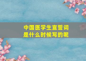 中国医学生宣誓词是什么时候写的呢