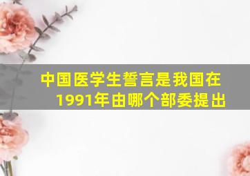 中国医学生誓言是我国在1991年由哪个部委提出