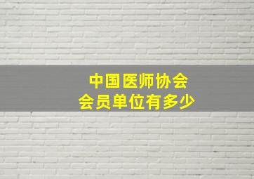 中国医师协会会员单位有多少