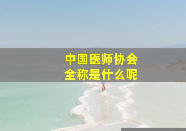 中国医师协会全称是什么呢