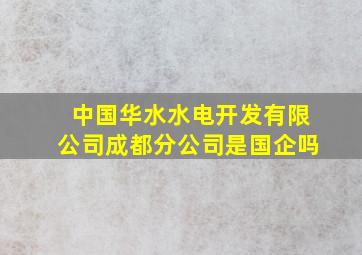 中国华水水电开发有限公司成都分公司是国企吗