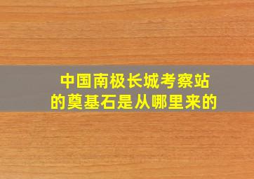 中国南极长城考察站的奠基石是从哪里来的