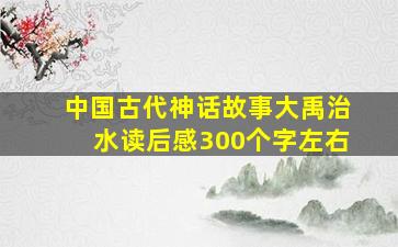 中国古代神话故事大禹治水读后感300个字左右