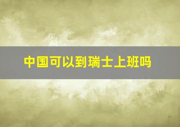 中国可以到瑞士上班吗