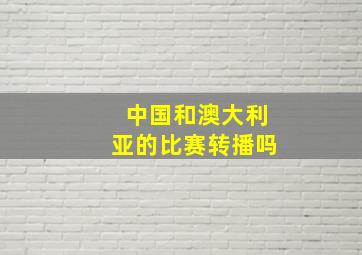 中国和澳大利亚的比赛转播吗