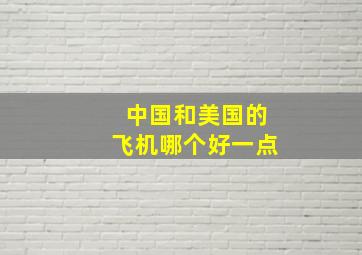 中国和美国的飞机哪个好一点