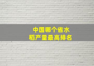 中国哪个省水稻产量最高排名