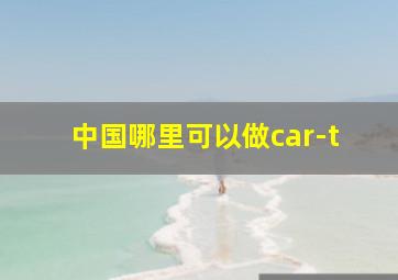 中国哪里可以做car-t