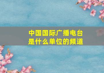 中国国际广播电台是什么单位的频道