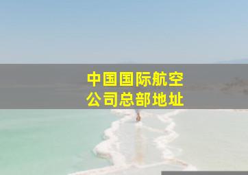 中国国际航空公司总部地址