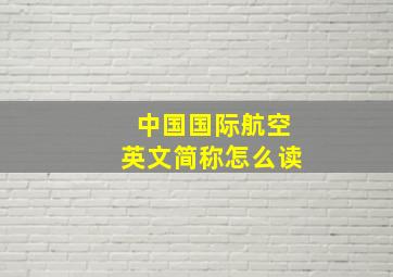 中国国际航空英文简称怎么读