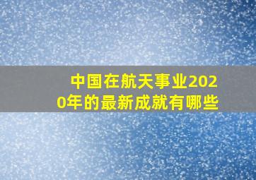 中国在航天事业2020年的最新成就有哪些